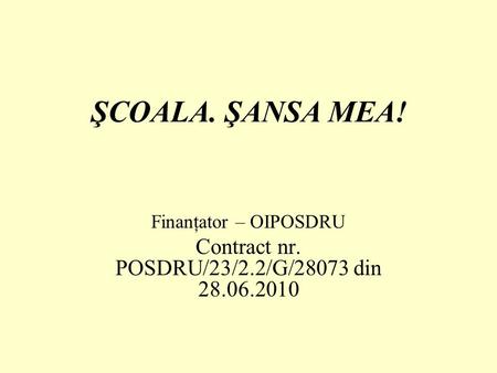 ŞCOALA. ŞANSA MEA! Finanţator – OIPOSDRU Contract nr. POSDRU/23/2.2/G/28073 din 28.06.2010.