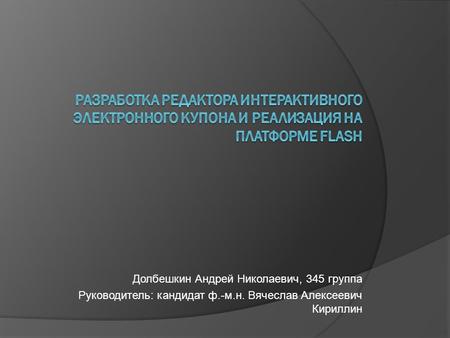 Долбешкин Андрей Николаевич, 345 группа Руководитель: кандидат ф.-м.н. Вячеслав Алексеевич Кириллин.