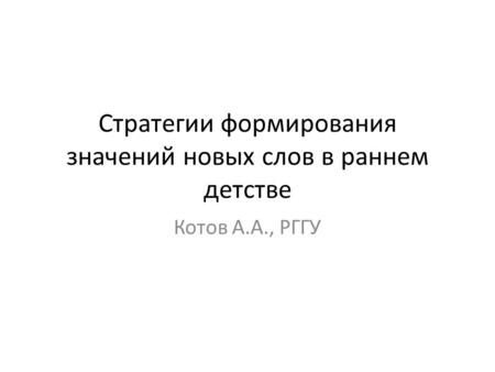 Стратегии формирования значений новых слов в раннем детстве Котов А.А., РГГУ.