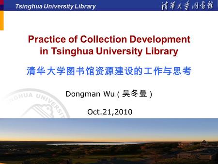 Tsinghua University Library Practice of Collection Development in Tsinghua University Library 清华大学图书馆资源建设的工作与思考 Dongman Wu （ 吴冬曼 ） Oct.21,2010.