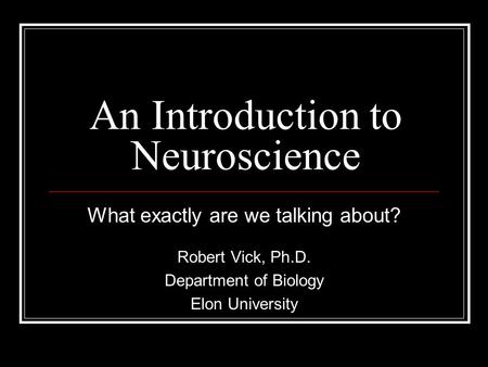 An Introduction to Neuroscience What exactly are we talking about? Robert Vick, Ph.D. Department of Biology Elon University.