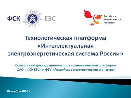 Совместный доклад инициаторов технологической платформы ОАО «ФСК ЕЭС» и ФГУ «Российское энергетическое агентство» 10 ноября 2010 г. ФСКЕЭС.