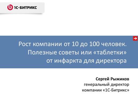 Рост компании от 10 до 100 человек. Полезные советы или «таблетки» от инфаркта для директора Сергей Рыжиков генеральный директор компании «1С-Битрикс»