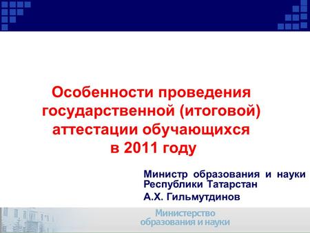 Особенности проведения государственной (итоговой) аттестации обучающихся в 2011 году Министр образования и науки Республики Татарстан А.Х. Гильмутдинов.