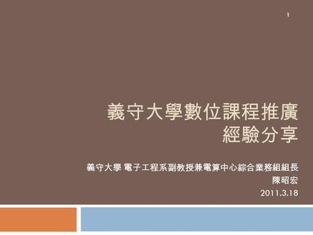 義守大學數位課程推廣 經驗分享 義守大學 電子工程系副教授兼電算中心綜合業務組組長 陳昭宏 2011.3.18 1.