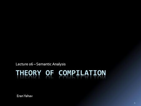 Lecture 06 – Semantic Analysis Eran Yahav 1. 2 You are here Executable code exe Source text txt Compiler Lexical Analysis Syntax Analysis Parsing Semantic.