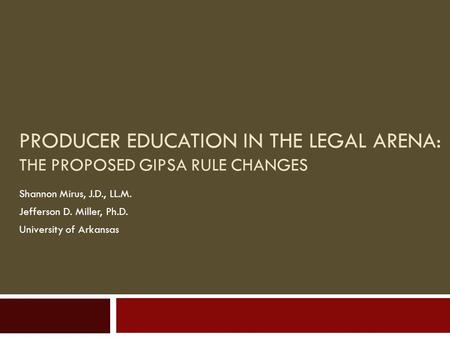 PRODUCER EDUCATION IN THE LEGAL ARENA: THE PROPOSED GIPSA RULE CHANGES Shannon Mirus, J.D., LL.M. Jefferson D. Miller, Ph.D. University of Arkansas.