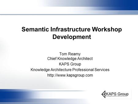 Semantic Infrastructure Workshop Development Tom Reamy Chief Knowledge Architect KAPS Group Knowledge Architecture Professional Services