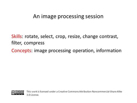 Skills: rotate, select, crop, resize, change contrast, filter, compress Concepts: image processing operation, information This work is licensed under a.