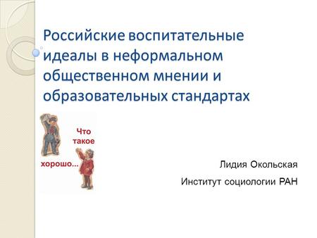 Российские воспитательные идеалы в неформальном общественном мнении и образовательных стандартах Лидия Окольская Институт социологии РАН.