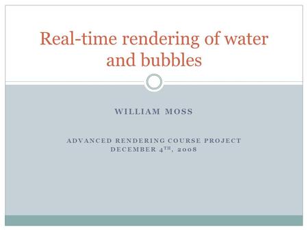 WILLIAM MOSS ADVANCED RENDERING COURSE PROJECT DECEMBER 4 TH, 2008 Real-time rendering of water and bubbles.