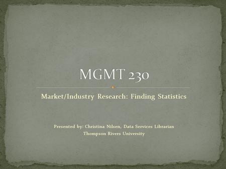 Market/Industry Research: Finding Statistics Presented by: Christina Nilsen, Data Services Librarian Thompson Rivers University.