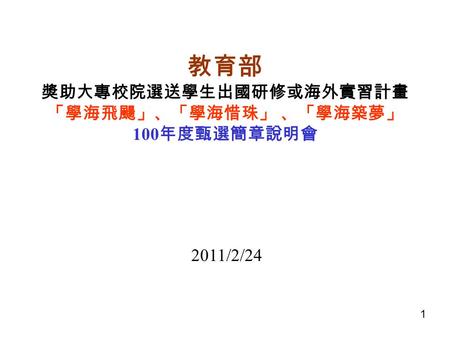 教育部 獎助大專校院選送學生出國研修或海外實習計畫 「學海飛颺」、「學海惜珠」 、「學海築夢」 100 年度甄選簡章說明會 2011/2/24 1.