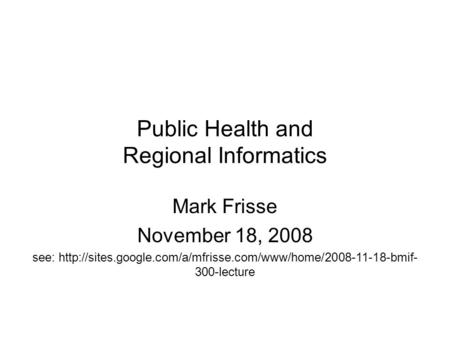 Public Health and Regional Informatics Mark Frisse November 18, 2008 see:  300-lecture.