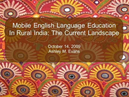 Mobile English Language Education In Rural India: The Current Landscape October 14, 2009 Ashley M. Evans.