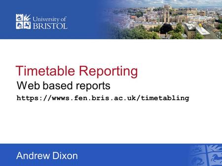 Timetable Reporting Web based reports https://wwws.fen.bris.ac.uk/timetabling Andrew Dixon.