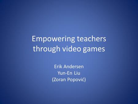 Empowering teachers through video games Erik Andersen Yun-En Liu (Zoran Popović)