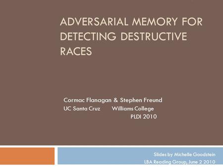 ADVERSARIAL MEMORY FOR DETECTING DESTRUCTIVE RACES Cormac Flanagan & Stephen Freund UC Santa Cruz Williams College PLDI 2010 Slides by Michelle Goodstein.