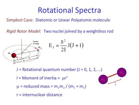 Rotational Spectra Simplest Case: Diatomic or Linear Polyatomic molecule Rigid Rotor Model: Two nuclei joined by a weightless rod J = Rotational quantum.