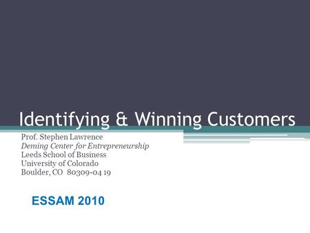 Identifying & Winning Customers Prof. Stephen Lawrence Deming Center for Entrepreneurship Leeds School of Business University of Colorado Boulder, CO 80309-04.