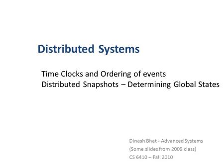 Distributed Systems Dinesh Bhat - Advanced Systems (Some slides from 2009 class) CS 6410 – Fall 2010 Time Clocks and Ordering of events Distributed Snapshots.