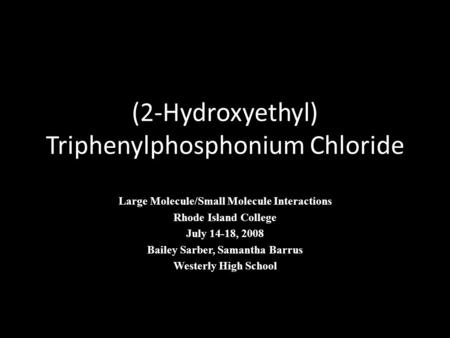 (2-Hydroxyethyl) Triphenylphosphonium Chloride Large Molecule/Small Molecule Interactions Rhode Island College July 14-18, 2008 Bailey Sarber, Samantha.