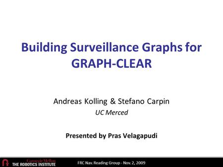 Building Surveillance Graphs for GRAPH-CLEAR Andreas Kolling & Stefano Carpin UC Merced Presented by Pras Velagapudi FRC Nav. Reading Group - Nov. 2, 2009.