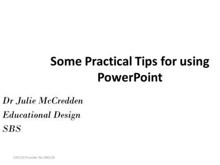 CRICOS Provider No 00025B Some Practical Tips for using PowerPoint Dr Julie McCredden Educational Design SBS.