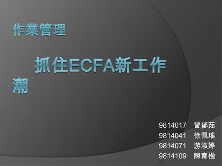 9814017 曾郁茹 9814041 徐佩瑤 9814071 游淑婷 9814109 陳育楹.  何謂ＥＣＦＡ  ECFA 對台的經濟優缺點  ECFA 造成哪些產業的優勢與劣勢  結論 目錄.