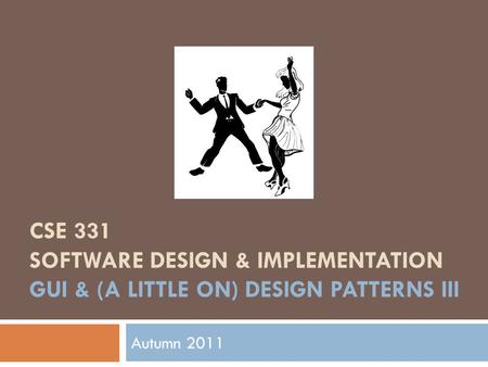 CSE 331 SOFTWARE DESIGN & IMPLEMENTATION GUI & (A LITTLE ON) DESIGN PATTERNS III Autumn 2011.