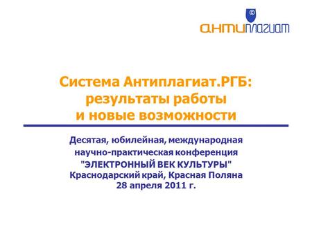 Система Антиплагиат.РГБ: результаты работы и новые возможности Десятая, юбилейная, международная научно-практическая конференция ЭЛЕКТРОННЫЙ ВЕК КУЛЬТУРЫ