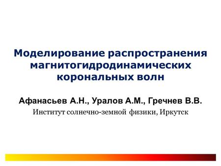 Моделирование распространения магнитогидродинамических корональных волн Афанасьев А.Н., Уралов А.М., Гречнев В.В. Институт солнечно-земной физики, Иркутск.