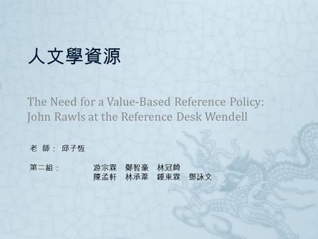 人文學資源 The Need for a Value-Based Reference Policy: John Rawls at the Reference Desk Wendell 老 師：邱子恆 第二組：游宗霖鄭智豪林冠錡 陳孟軒林承葦鍾東霖鄧詠文.