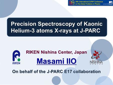 Precision Spectroscopy of Kaonic Helium-3 atoms X-rays at J-PARC RIKEN Nishina Center, Japan Masami IIO On behalf of the J-PARC E17 collaboration.