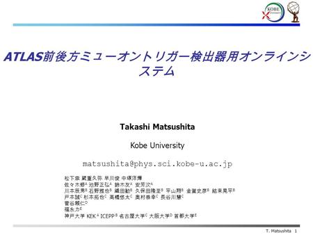 Takashi Matsushita Kobe University T. Matsushita 1 ATLAS 前後方ミューオントリガー検出器用オンラインシ ステム 松下崇 蔵重久弥 早川俊 中塚洋輝 佐々木修 A 池野正弘 A 鈴木友.