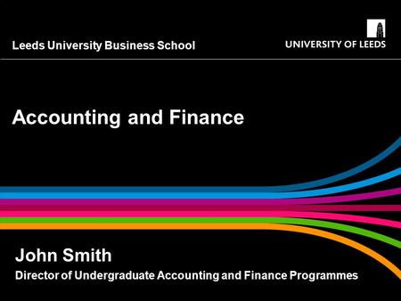 Leeds University Business School Accounting and Finance John Smith Director of Undergraduate Accounting and Finance Programmes.