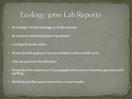 Read pages viii-xiii and page 19 in the manual. Be sure you understand your experiment. I will grade by the rubric. Read scientific papers to become familiar.