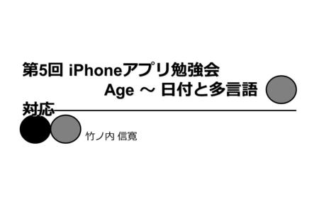 第 5 回 iPhone アプリ勉強会 Age 〜 日付と多言語 対応 竹ノ内 信寛. はじめに アプリケーションの概要 前準備 チュートリアル： Age – プロジェクトの作成 – ビュー・アイテムの作成 – アウトレットやアクションの接続 – 日付の期間の処理 –xib ファイルのローカライズ.