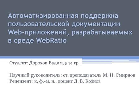 Автоматизированная поддержка пользовательской документации Web-приложений, разрабатываемых в среде WebRatio Студент: Дорохов Вадим, 544 гр. Научный руководитель: