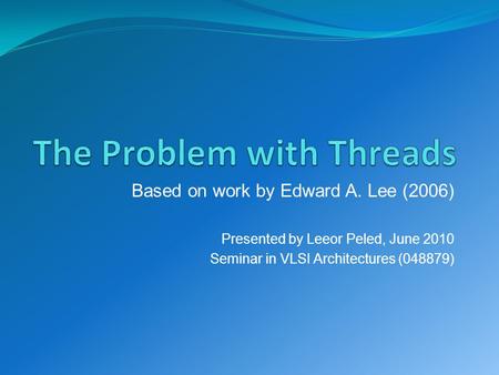 Based on work by Edward A. Lee (2006) Presented by Leeor Peled, June 2010 Seminar in VLSI Architectures (048879)