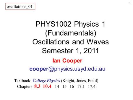 1 PHYS1002 Physics 1 (Fundamentals) Oscillations and Waves Semester 1, 2011 Ian Cooper Textbook: College Physics (Knight, Jones,