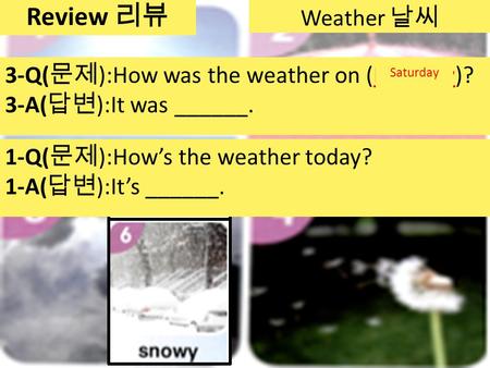 Weather 날씨 3-Q( 문제 ):How was the weather on (Monday)? 3-A( 답변 ):It was ______. Tuesday WednesdayThursdayFridaySaturday Review 리뷰 2-Q( 문제 ):How was the.