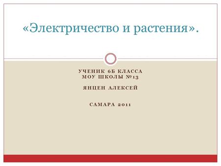 УЧЕНИК 6Б КЛАССА МОУ ШКОЛЫ №13 ЯНЦЕН АЛЕКСЕЙ САМАРА 2011 «Электричество и растения».