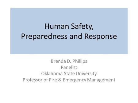 Human Safety, Preparedness and Response Brenda D. Phillips Panelist Oklahoma State University Professor of Fire & Emergency Management.