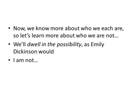 Now, we know more about who we each are, so let’s learn more about who we are not… We’ll dwell in the possibility, as Emily Dickinson would I am not…