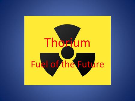 Thorium Fuel of the Future. Thorium Quick Facts Cheap Clean Abundant.