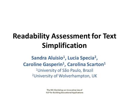 Readability Assessment for Text Simplification Sandra Aluisio 1, Lucia Specia 2, Caroline Gasperin 1, Carolina Scarton 1 1 University of São Paulo, Brazil.