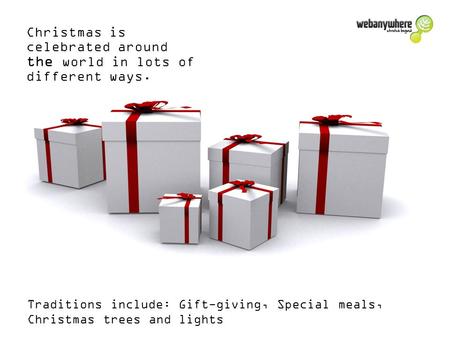 Christmas is celebrated around the world in lots of different ways. Traditions include: Gift-giving, Special meals, Christmas trees and lights.