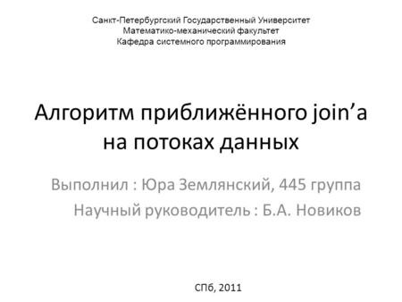 Алгоритм приближённого join’а на потоках данных Выполнил : Юра Землянский, 445 группа Научный руководитель : Б.А. Новиков СПб, 2011 Санкт-Петербургский.