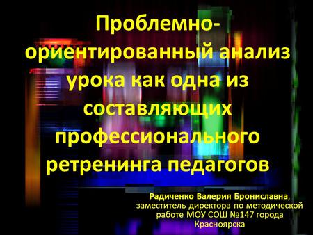 Проблемно- ориентированный анализ урока как одна из составляющих профессионального ретренинга педагогов Радиченко Валерия Брониславна, заместитель директора.